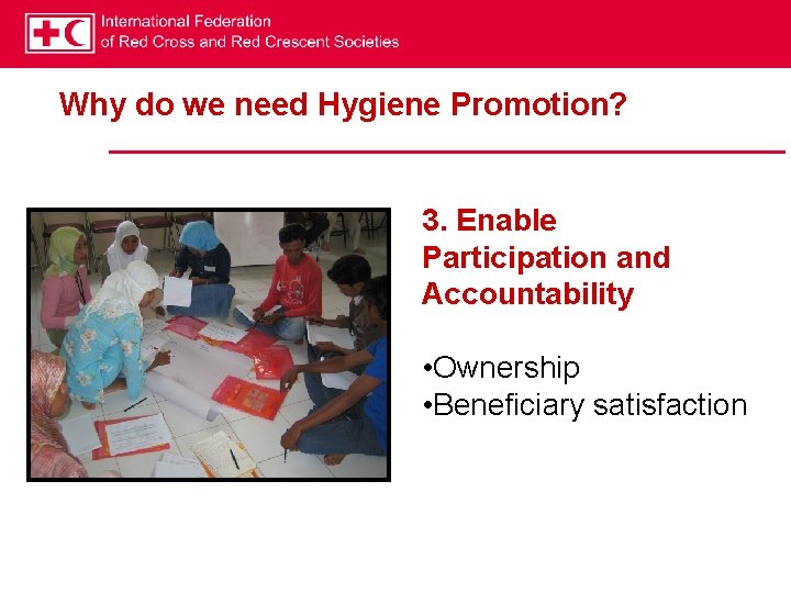 Why do we need Hygiene Promotion? 3. Enable Participation and Accountability • Ownership •