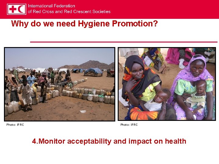 Why do we need Hygiene Promotion? Photo: IFRC 4. Monitor acceptability and impact on