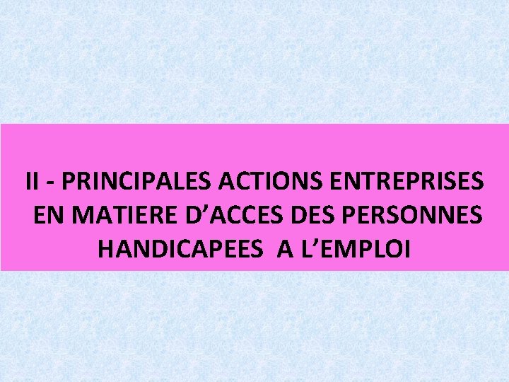 II - PRINCIPALES ACTIONS ENTREPRISES EN MATIERE D’ACCES DES PERSONNES HANDICAPEES A L’EMPLOI 