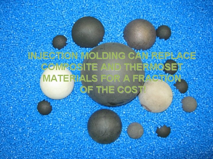 INJECTION MOLDING CAN REPLACE COMPOSITE AND THERMOSET MATERIALS FOR A FRACTION OF THE COST!