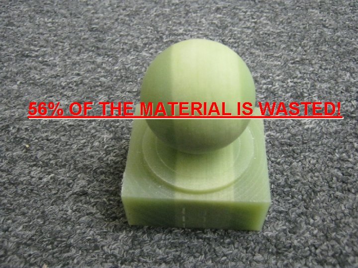 56% OF THE MATERIAL IS WASTED! 