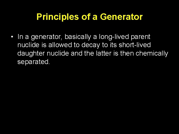 Principles of a Generator • In a generator, basically a long-lived parent nuclide is