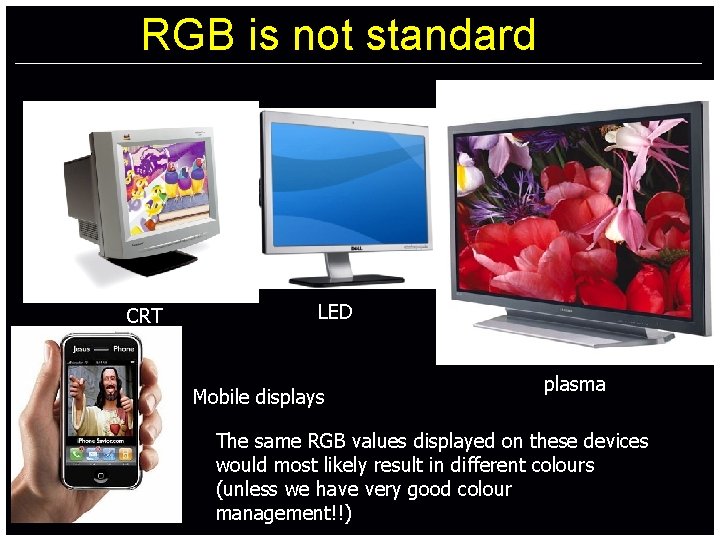 RGB is not standard CRT LED Mobile displays plasma Thesame. RGBvaluesdisplayedononthesedevices The wouldmostlikelyresultinindifferentcolours would