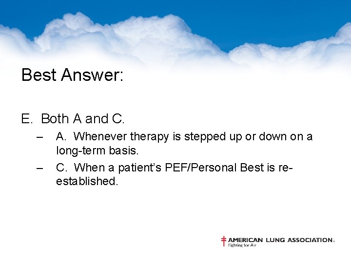 Best Answer: E. Both A and C. – – A. Whenever therapy is stepped