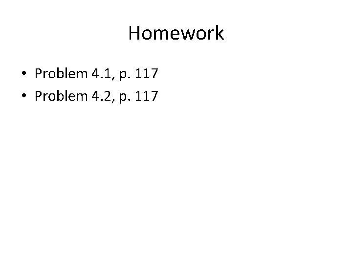 Homework • Problem 4. 1, p. 117 • Problem 4. 2, p. 117 