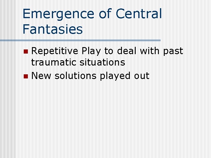 Emergence of Central Fantasies Repetitive Play to deal with past traumatic situations n New