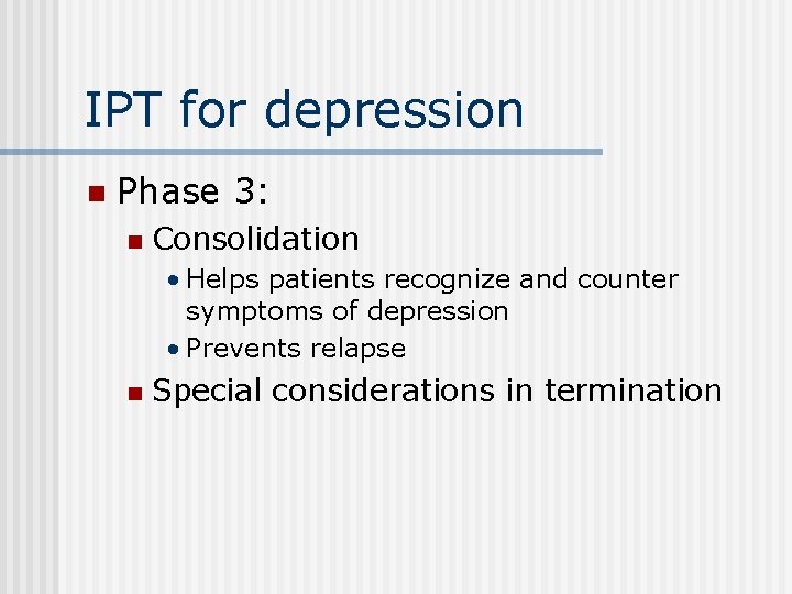 IPT for depression n Phase 3: n Consolidation • Helps patients recognize and counter