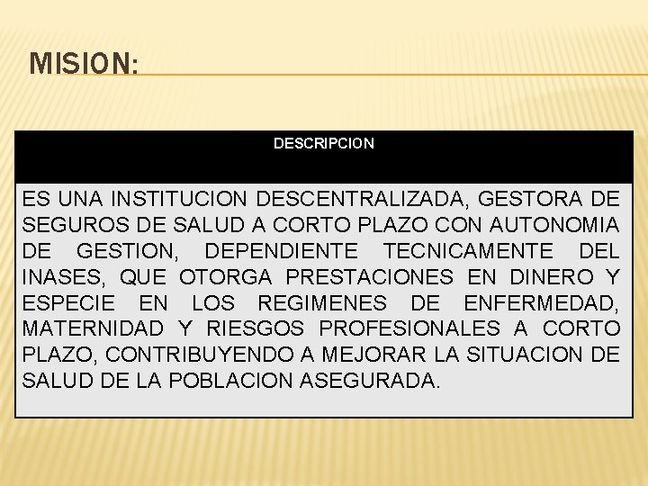 MISION: DESCRIPCION ES UNA INSTITUCION DESCENTRALIZADA, GESTORA DE SEGUROS DE SALUD A CORTO PLAZO