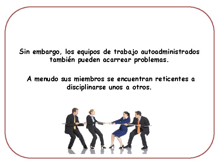 Sin embargo, los equipos de trabajo autoadministrados también pueden acarrear problemas. A menudo sus