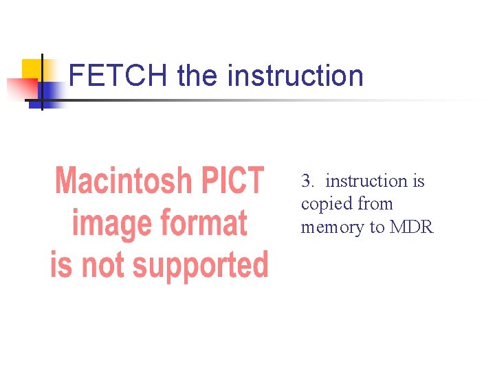 FETCH the instruction 3. instruction is copied from memory to MDR FETCH the instruction 3. instruction is copied from memory to MDR