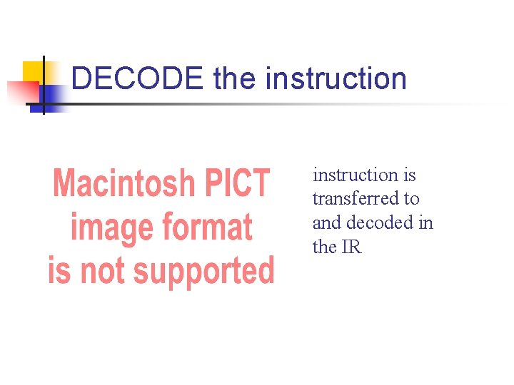 DECODE the instruction is transferred to and decoded in the IR DECODE the instruction is transferred to and decoded in the IR