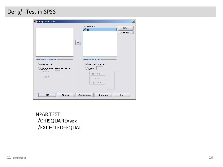 Der χ² -Test in SPSS NPAR TEST /CHISQUARE=sex /EXPECTED=EQUAL 11_nonpara 16 