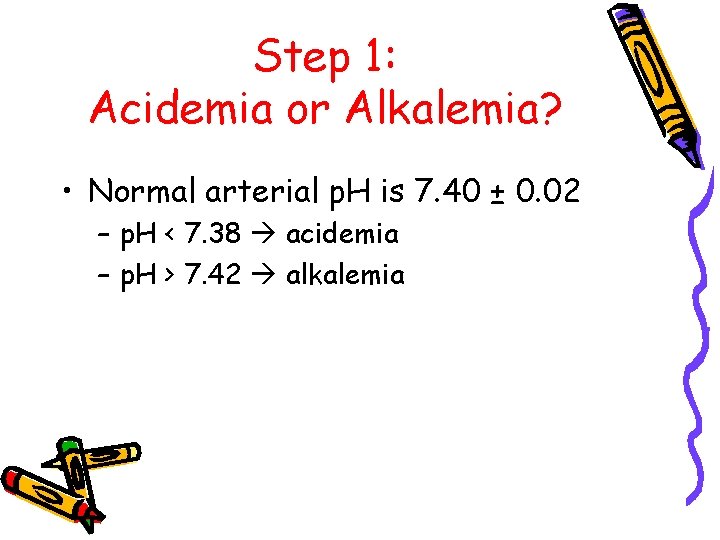 Step 1: Acidemia or Alkalemia? • Normal arterial p. H is 7. 40 ±