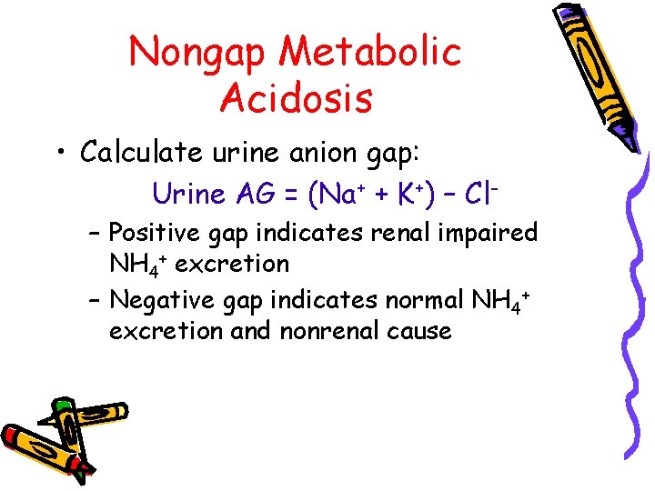 Nongap Metabolic Acidosis • Calculate urine anion gap: Urine AG = (Na+ + K+)