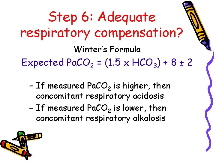 Step 6: Adequate respiratory compensation? Winter’s Formula Expected Pa. CO 2 = (1. 5