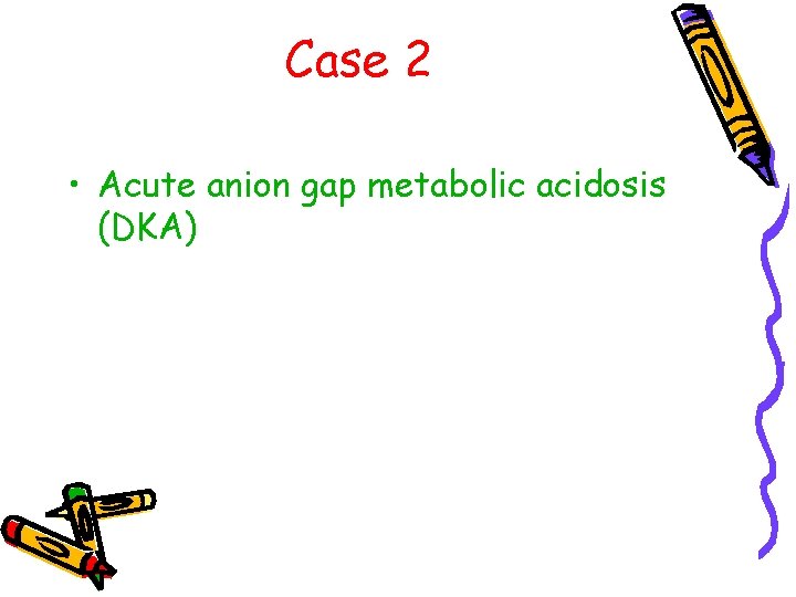 Case 2 • Acute anion gap metabolic acidosis (DKA) 