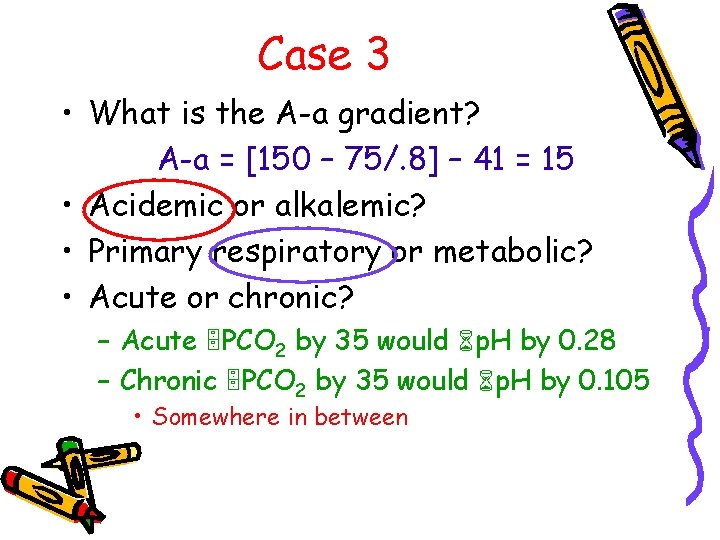 Case 3 • What is the A-a gradient? A-a = [150 – 75/. 8]