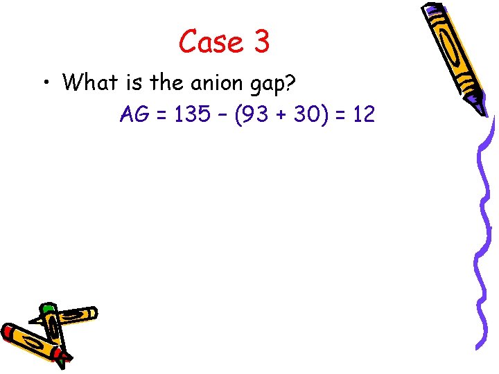 Case 3 • What is the anion gap? AG = 135 – (93 +