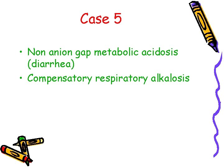 Case 5 • Non anion gap metabolic acidosis (diarrhea) • Compensatory respiratory alkalosis 