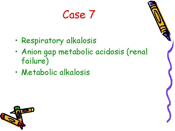 Case 7 • Respiratory alkalosis • Anion gap metabolic acidosis (renal failure) • Metabolic