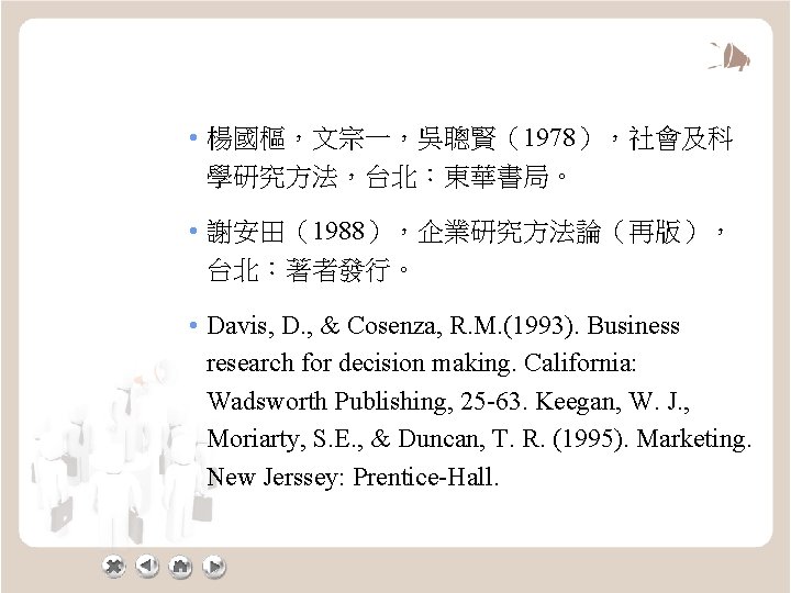  • 楊國樞，文宗一，吳聰賢（1978），社會及科 學研究方法，台北：東華書局。 • 謝安田（1988），企業研究方法論（再版）， 台北：著者發行。 • Davis, D. , & Cosenza, R.