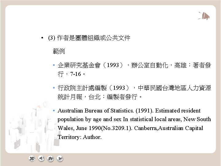  • (3) 作者是團體組織或公共文件 範例 • 企業研究基金會（1993），辦公室自動化，高雄：著者發 行，7 -16。 • 行政院主計處編製（1993），中華民國台灣地區人力資源 統計月報，台北：編製者發行。 • Australian