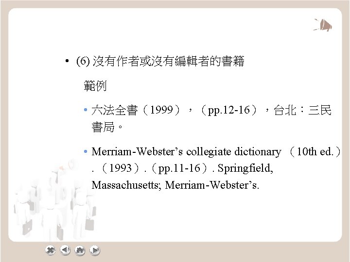  • (6) 沒有作者或沒有編輯者的書籍 範例 • 六法全書（1999），（pp. 12 -16），台北：三民 書局。 • Merriam-Webster’s collegiate dictionary