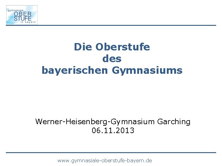 Die Oberstufe des bayerischen Gymnasiums Werner-Heisenberg-Gymnasium Garching 06. 11. 2013 www. gymnasiale-oberstufe-bayern. de 