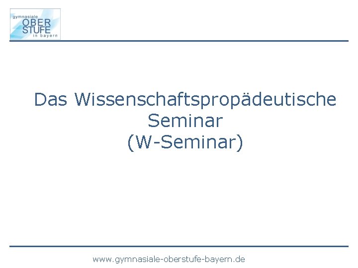 Das Wissenschaftspropädeutische Seminar (W-Seminar) www. gymnasiale-oberstufe-bayern. de 