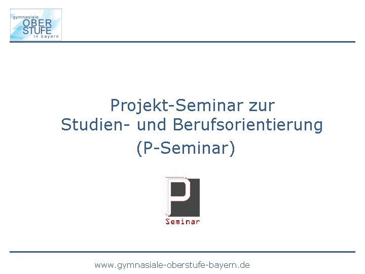 Projekt-Seminar zur Studien- und Berufsorientierung (P-Seminar) www. gymnasiale-oberstufe-bayern. de 