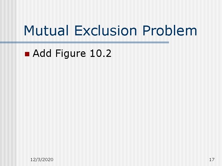 Mutual Exclusion Problem n Add Figure 10. 2 12/3/2020 17 