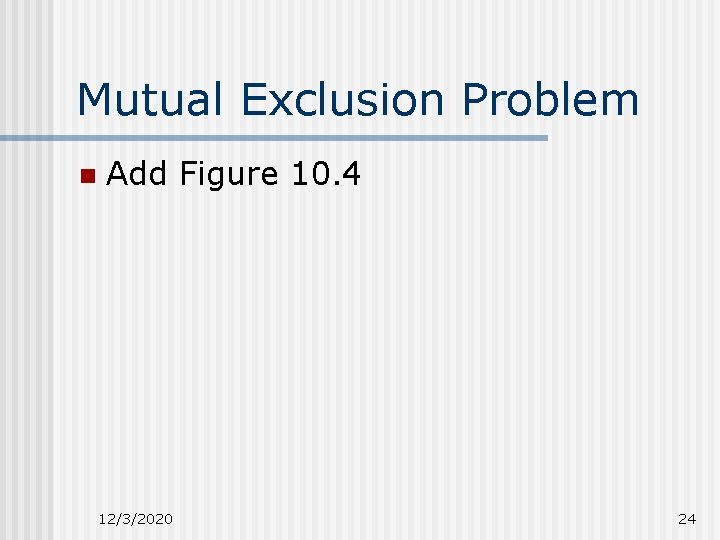 Mutual Exclusion Problem n Add Figure 10. 4 12/3/2020 24 