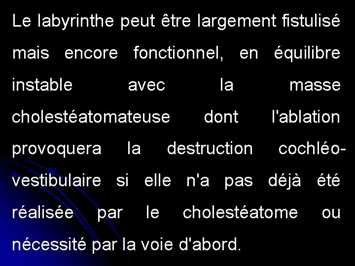 Le labyrinthe peut être largement fistulisé mais encore fonctionnel, en équilibre instable avec cholestéatomateuse