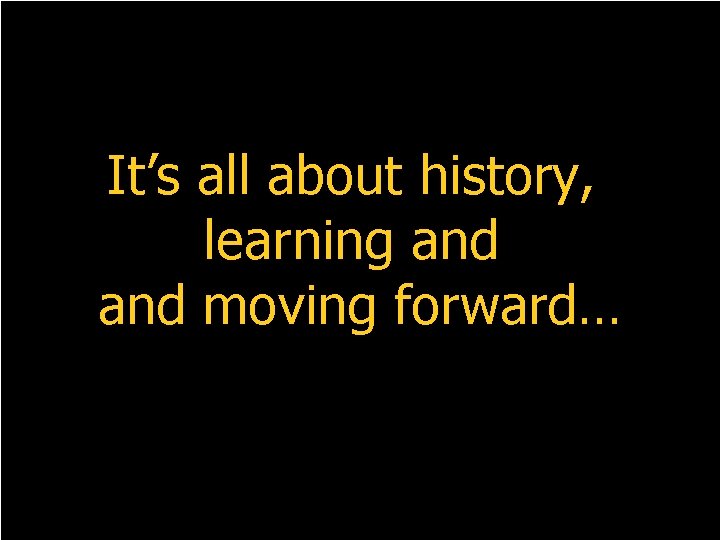 It’s all about history, learning and moving forward… 