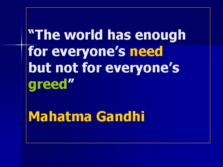 “The world has enough for everyone’s need but not for everyone’s greed” Mahatma Gandhi
