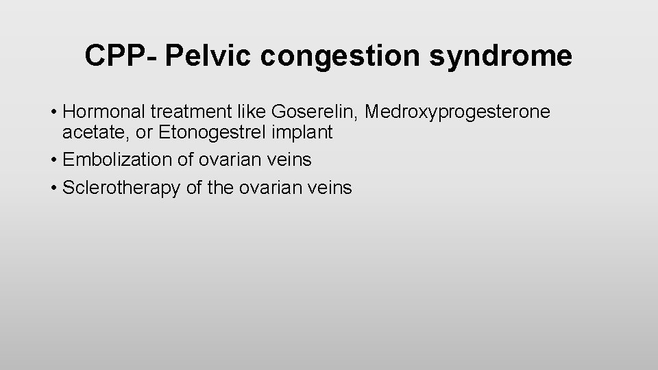 CPP- Pelvic congestion syndrome • Hormonal treatment like Goserelin, Medroxyprogesterone acetate, or Etonogestrel implant