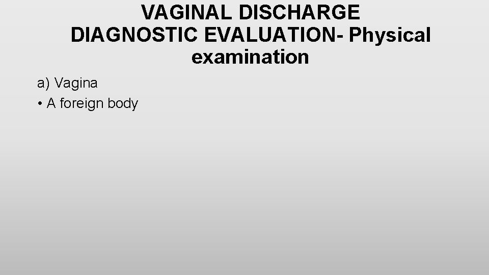 VAGINAL DISCHARGE DIAGNOSTIC EVALUATION- Physical examination a) Vagina • A foreign body 