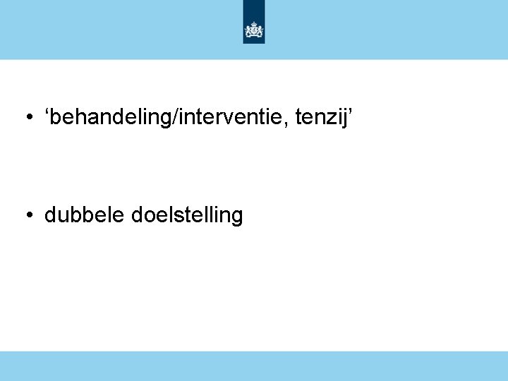  • ‘behandeling/interventie, tenzij’ • dubbele doelstelling 