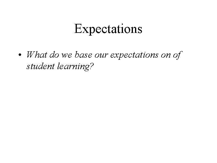 Expectations • What do we base our expectations on of student learning? 