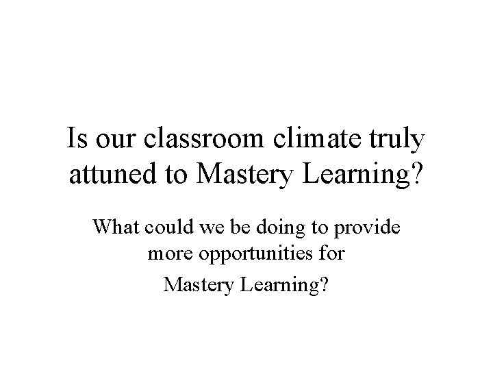 Is our classroom climate truly attuned to Mastery Learning? What could we be doing