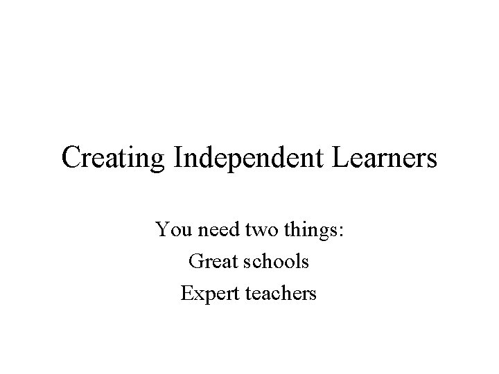 Creating Independent Learners You need two things: Great schools Expert teachers 