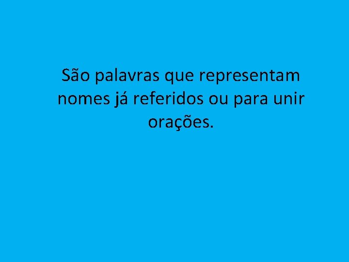 São palavras que representam nomes já referidos ou para unir orações. 