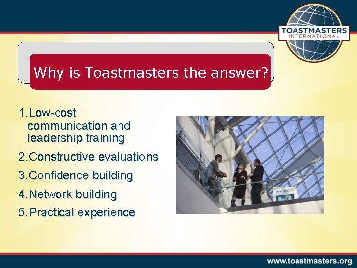 Why is Toastmasters the answer? 1. Low-cost communication and leadership training 2. Constructive evaluations