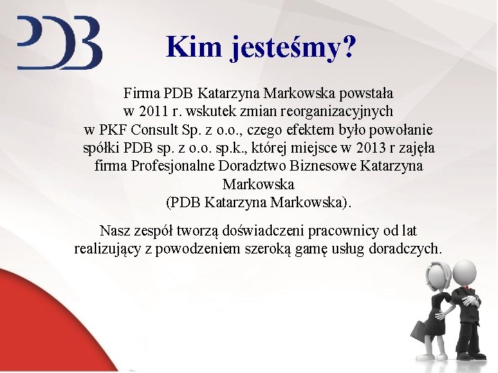 Kim jesteśmy? Firma PDB Katarzyna Markowska powstała w 2011 r. wskutek zmian reorganizacyjnych w