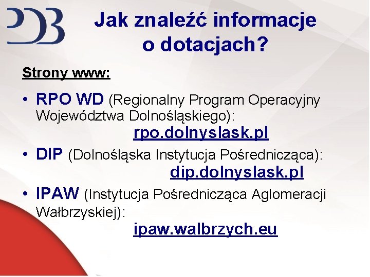 Jak znaleźć informacje o dotacjach? Strony www: • RPO WD (Regionalny Program Operacyjny Województwa