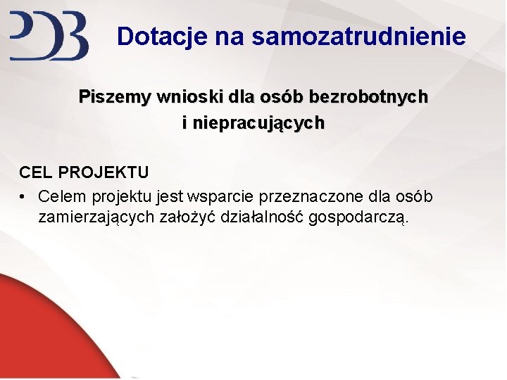 Dotacje na samozatrudnienie Piszemy wnioski dla osób bezrobotnych i niepracujących CEL PROJEKTU • Celem