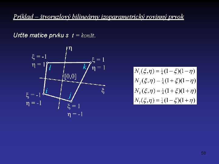 Príklad – štvoruzlový bilineárny izoparametrický rovinný prvok Určte matice prvku s t = konšt.