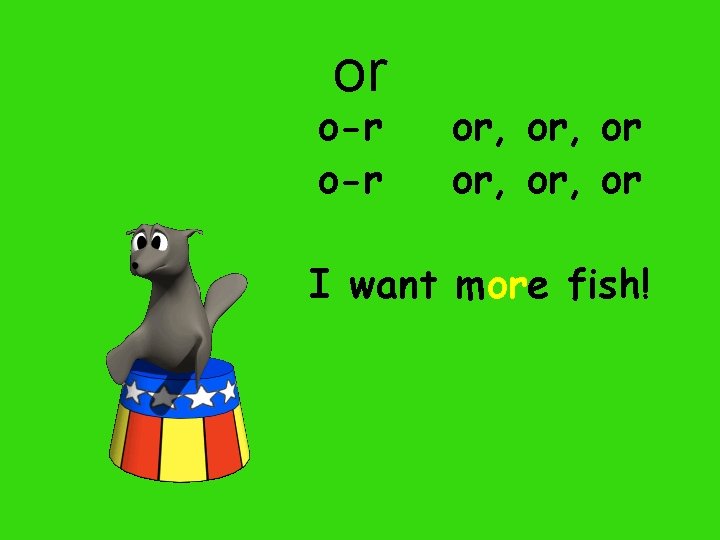 or o-r or, or, or I want more fish! 