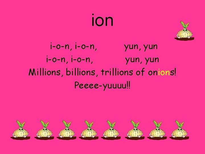 ion i-o-n, yun, yun Millions, billions, trillions of onions! Peeee-yuuuu!! 