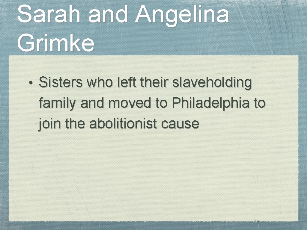Sarah and Angelina Grimke • Sisters who left their slaveholding family and moved to